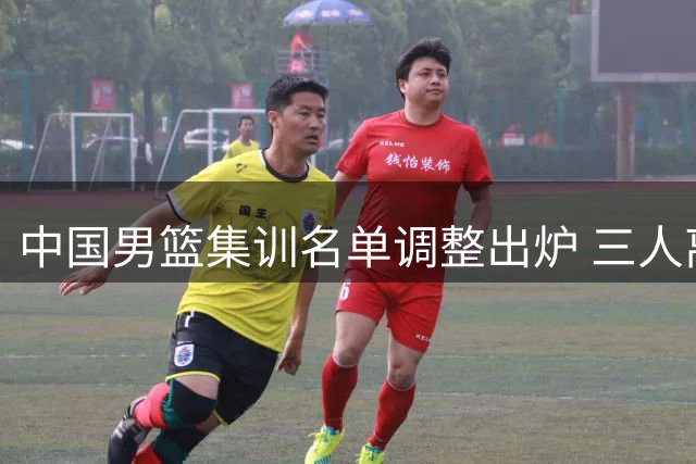 中国男篮集训名单调整出炉 三人离队崔永熙延后归期