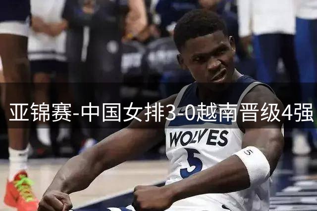 亚锦赛-中国女排3-0越南晋级4强 半决赛对手创历史最佳