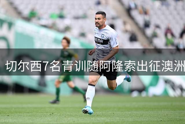 切尔西7名青训随阿隆索出征澳洲，18岁埃梅纳洛成最大发现