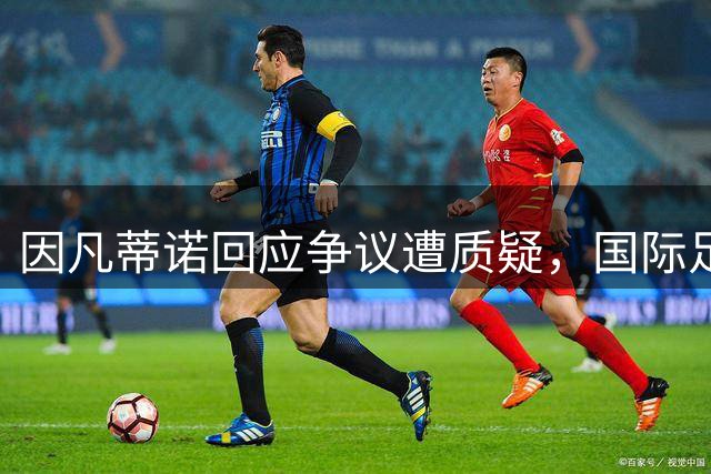 因凡蒂诺回应争议遭质疑，国际足联主席职位受威胁