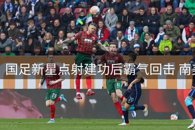 国足新星点射建功后霸气回击 南美豪门门将挑衅遭打脸