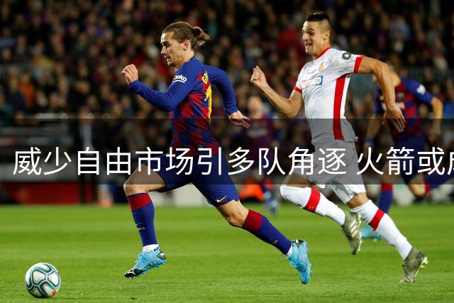 威少自由市场引多队角逐 火箭或成潜在下家