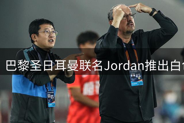 巴黎圣日耳曼联名Jordan推出白色飞翼战袍 新季第四球衣售价大幅下调