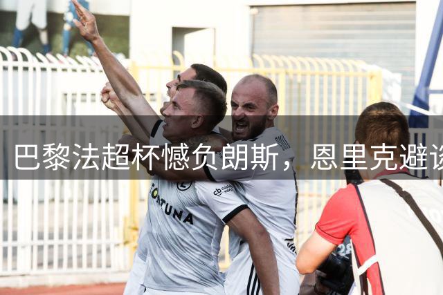 巴黎法超杯憾负朗斯，恩里克避谈双将转会传闻