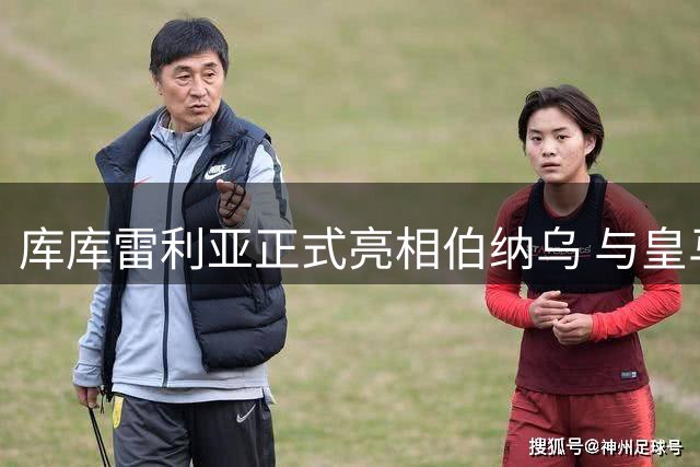 库库雷利亚正式亮相伯纳乌 与皇马主席完成签约仪式