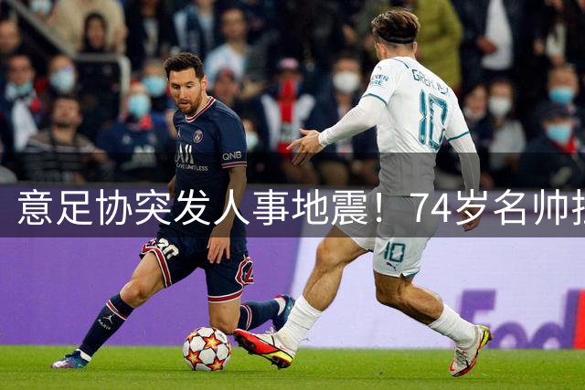 意足协突发人事地震！74岁名帅拉涅利火线接任技术总监