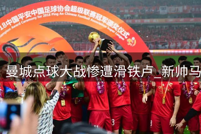 曼城点球大战惨遭滑铁卢 新帅马雷斯卡首秀受挫1-4负于国米