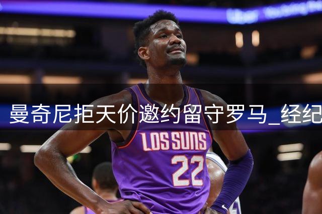 曼奇尼拒天价邀约留守罗马 经纪人直言"难以置信