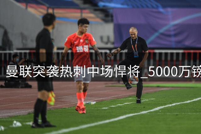 曼联突袭热刺中场悍将 5000万镑争夺瑞典国脚贝里瓦尔