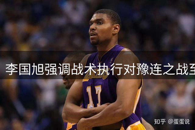 李国旭强调战术执行对豫连之战至关重要