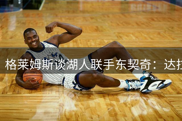格莱姆斯谈湖人联手东契奇：达拉斯美好回忆将延续洛城传奇