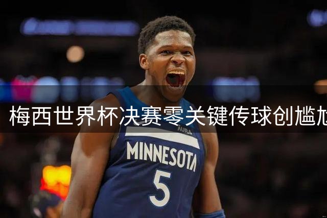 梅西世界杯决赛零关键传球创尴尬纪录 西班牙加时绝杀登顶