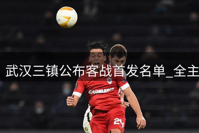 武汉三镇公布客战首发名单 全主力出击力争三分