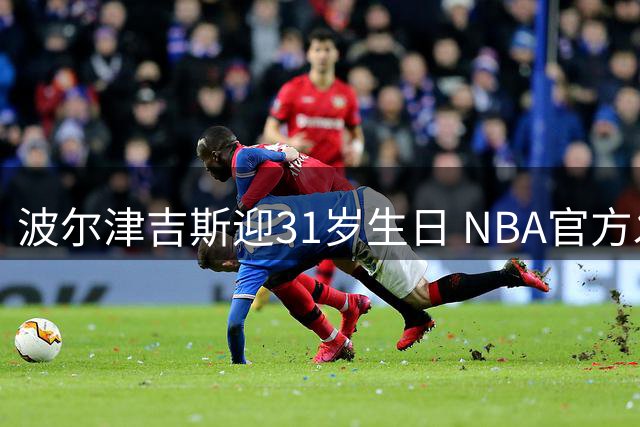 波尔津吉斯迎31岁生日 NBA官方发文祝贺勇士新援