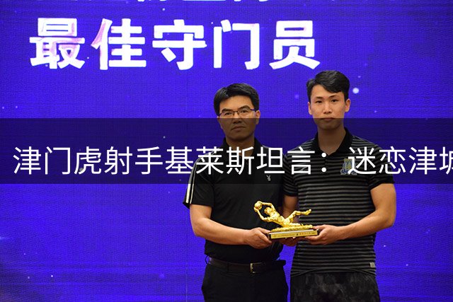 津门虎射手基莱斯坦言：迷恋津城生活 誓与队友共奋斗