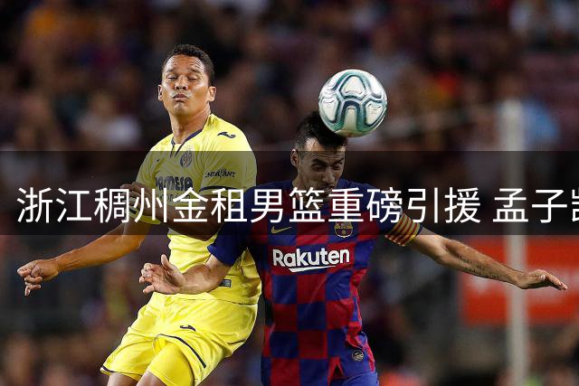 浙江稠州金租男篮重磅引援 孟子凯正式加盟
