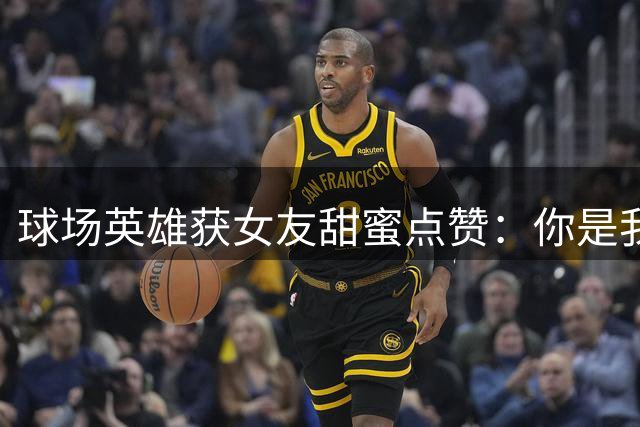 球场英雄获女友甜蜜点赞：你是我的MVP