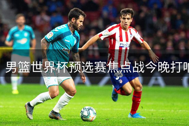 男篮世界杯预选赛焦点战今晚打响 中国队主场迎战宿敌黎巴嫩