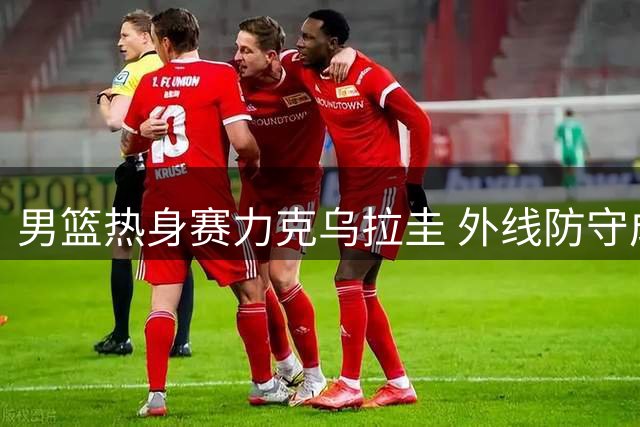 男篮热身赛力克乌拉圭 外线防守成关键考验