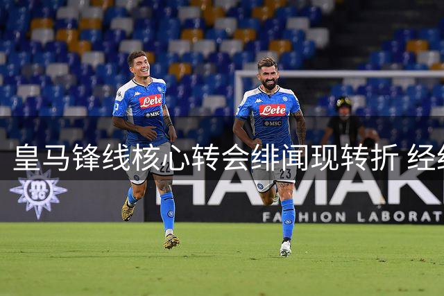 皇马锋线核心转会绯闻现转折 经纪人紧急辟谣枪手协议疑云