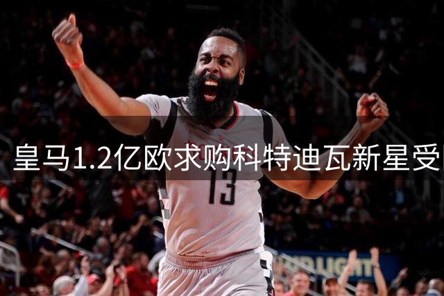 皇马1.2亿欧求购科特迪瓦新星受阻 三方对交易达成仍持乐观态度