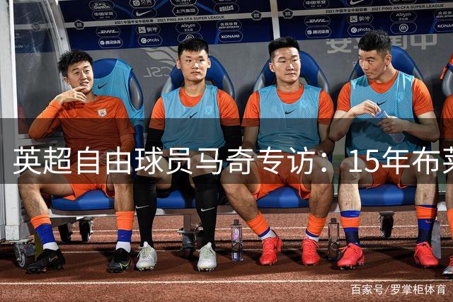 英超自由球员马奇专访：15年布莱顿生涯落幕，坚守顶级联赛梦想