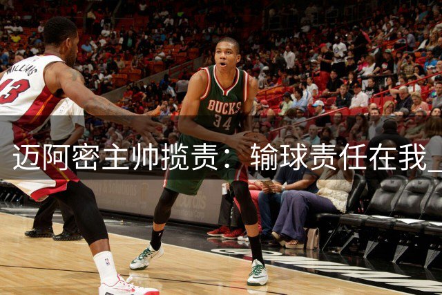 迈阿密主帅揽责：输球责任在我 球队永不言弃