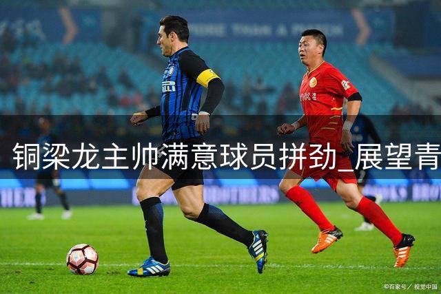 铜梁龙主帅满意球员拼劲 展望青岛客场战