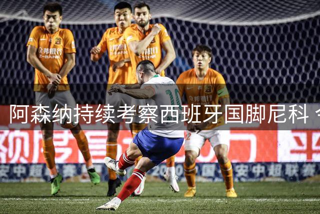阿森纳持续考察西班牙国脚尼科 今夏转会市场暗流涌动