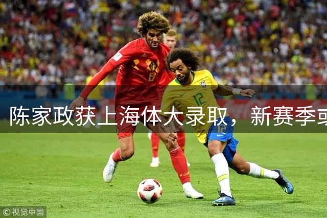 陈家政获上海体大录取，新赛季或迎爆发期