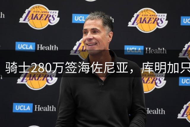 骑士280万签海佐尼亚，库明加只剩湖人一个下家