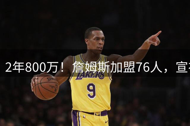 2年800万！詹姆斯加盟76人，宣布两年后退役！联盟格局又变了
