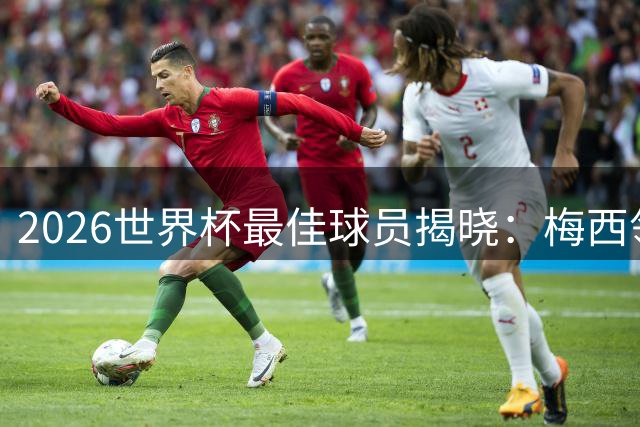 2026世界杯最佳球员揭晓：梅西领跑榜单，罗德里无缘前十