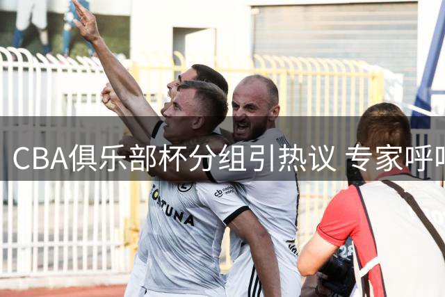 CBA俱乐部杯分组引热议 专家呼吁赛制创新避免审美疲劳