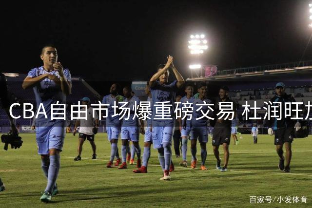 CBA自由市场爆重磅交易 杜润旺加盟同曦引连锁反应