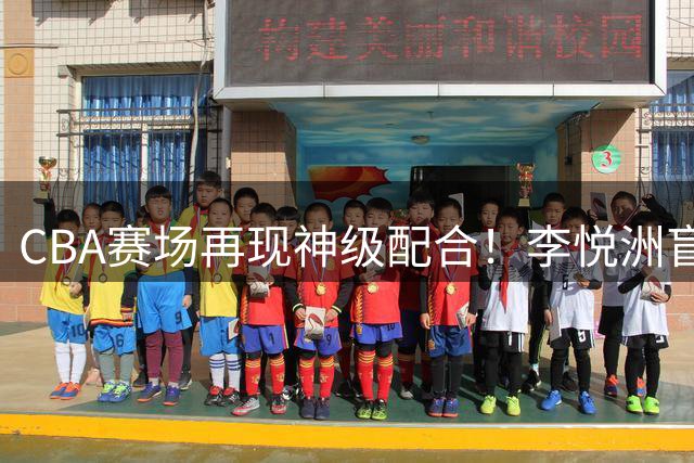 CBA赛场再现神级配合！李悦洲盲传助攻庞峥麟上演完美终结