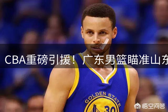 CBA重磅引援！广东男篮瞄准山东弃将 情绪化天才或成杜锋新王牌