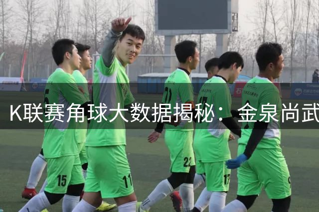 K联赛角球大数据揭秘：金泉尚武主场对阵大田韩亚市民，角球大战一触即发