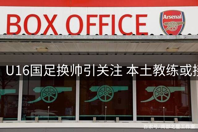 U16国足换帅引关注 本土教练或接掌青训梯队